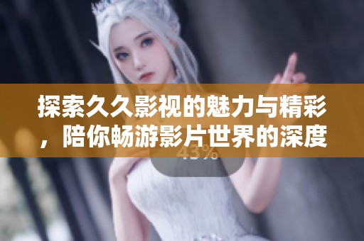 探索久久影视的魅力与精彩，陪你畅游影片世界的深度与广度