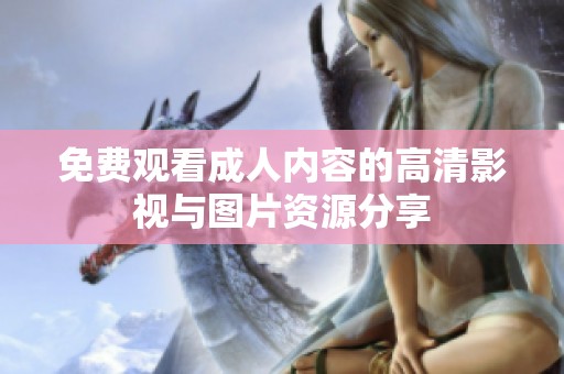 免费观看成人内容的高清影视与图片资源分享