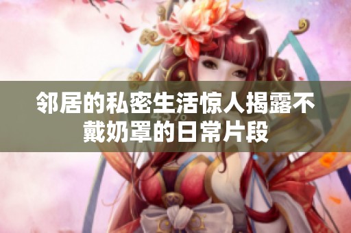 邻居的私密生活惊人揭露不戴奶罩的日常片段