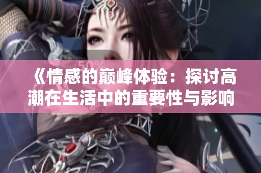 《情感的巅峰体验：探讨高潮在生活中的重要性与影响》