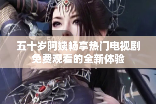 五十岁阿姨畅享热门电视剧免费观看的全新体验