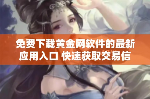 免费下载黄金网软件的最新应用入口 快速获取交易信息和市场动态