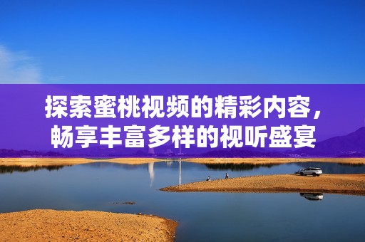 探索蜜桃视频的精彩内容，畅享丰富多样的视听盛宴