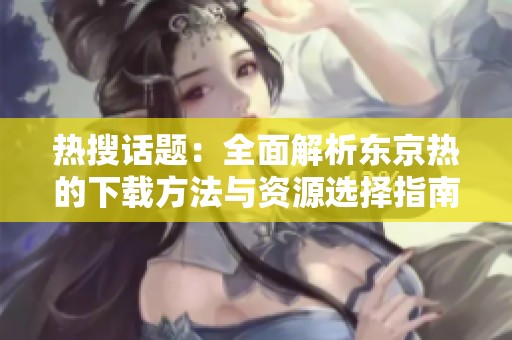 热搜话题：全面解析东京热的下载方法与资源选择指南