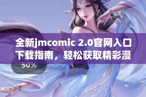 全新jmcomic 2.0官网入口下载指南，轻松获取精彩漫画资源