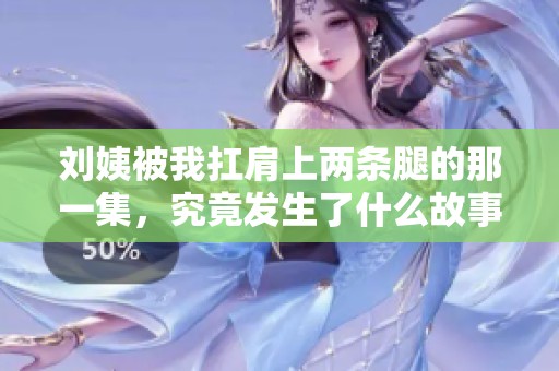 刘姨被我扛肩上两条腿的那一集，究竟发生了什么故事呢