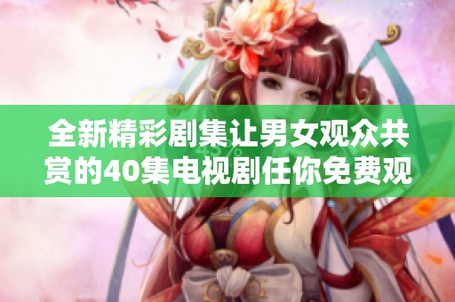 全新精彩剧集让男女观众共赏的40集电视剧任你免费观看