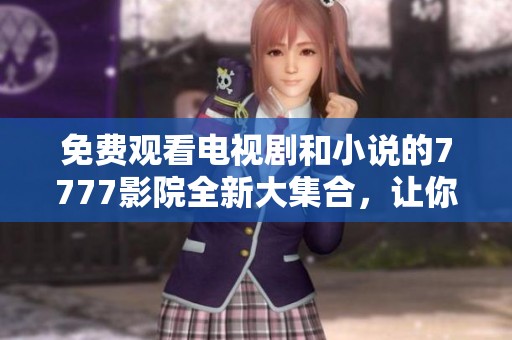 免费观看电视剧和小说的7777影院全新大集合，让你畅享精彩内容