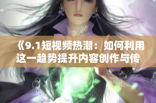 《9.1短视频热潮：如何利用这一趋势提升内容创作与传播》