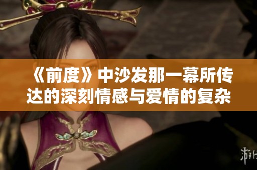 《前度》中沙发那一幕所传达的深刻情感与爱情的复杂纠葛探讨