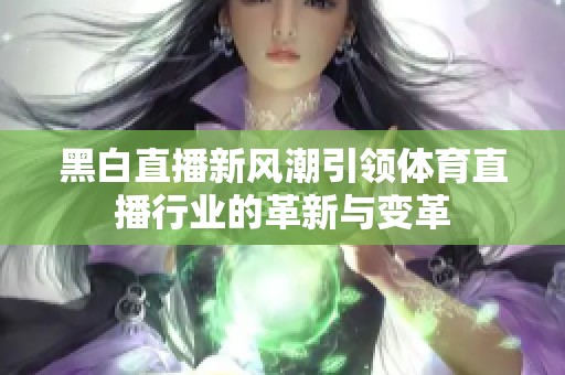黑白直播新风潮引领体育直播行业的革新与变革