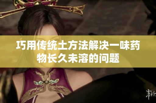巧用传统土方法解决一味药物长久未溶的问题