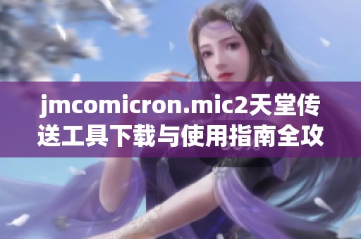 jmcomicron.mic2天堂传送工具下载与使用指南全攻略