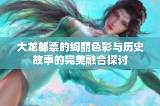 大龙邮票的绚丽色彩与历史故事的完美融合探讨