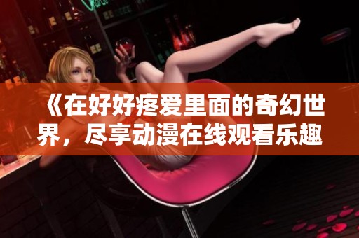 《在好好疼爱里面的奇幻世界，尽享动漫在线观看乐趣》