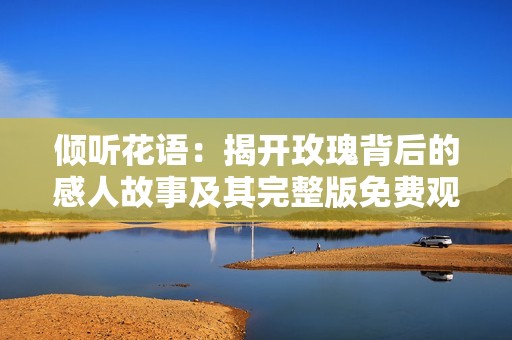 倾听花语：揭开玫瑰背后的感人故事及其完整版免费观看指南