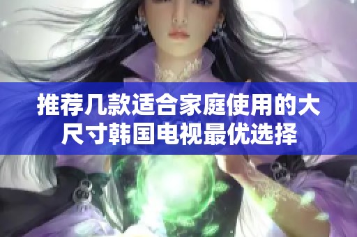 推荐几款适合家庭使用的大尺寸韩国电视最优选择