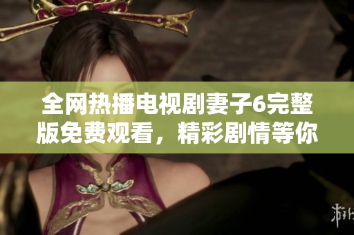 全网热播电视剧妻子6完整版免费观看，精彩剧情等你来追赶