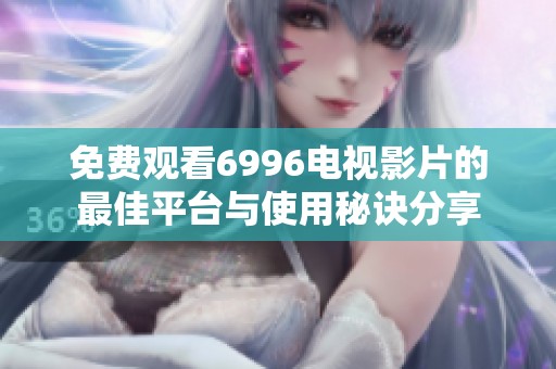 免费观看6996电视影片的最佳平台与使用秘诀分享
