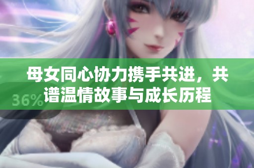 母女同心协力携手共进，共谱温情故事与成长历程