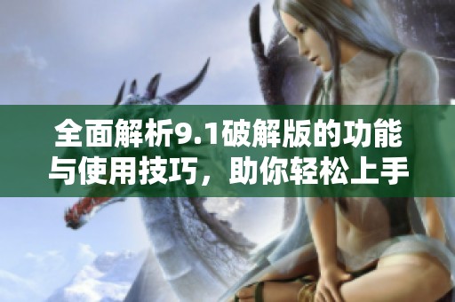 全面解析9.1破解版的功能与使用技巧，助你轻松上手全新体验