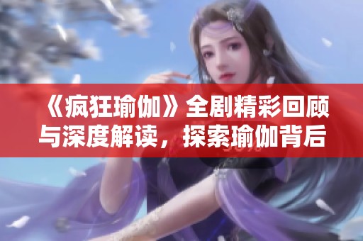 《疯狂瑜伽》全剧精彩回顾与深度解读，探索瑜伽背后的故事与哲学