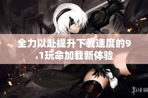 全力以赴提升下载速度的9.1玩命加载新体验