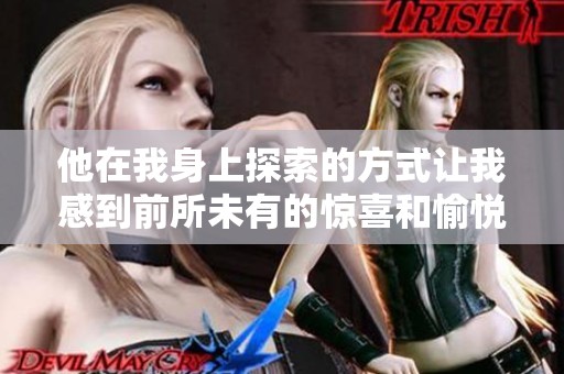 他在我身上探索的方式让我感到前所未有的惊喜和愉悦