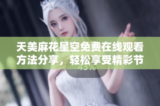 天美麻花星空免费在线观看方法分享，轻松享受精彩节目