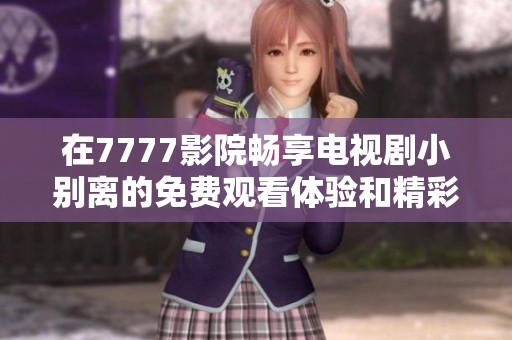 在7777影院畅享电视剧小别离的免费观看体验和精彩剧情分析