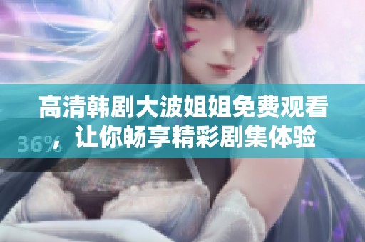 高清韩剧大波姐姐免费观看，让你畅享精彩剧集体验