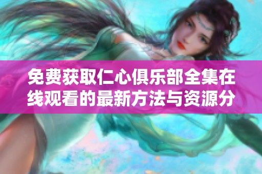 免费获取仁心俱乐部全集在线观看的最新方法与资源分享