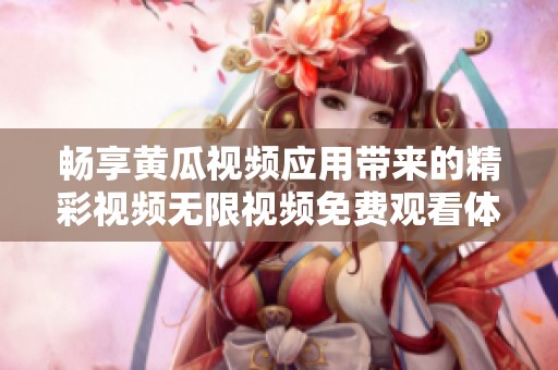 畅享黄瓜视频应用带来的精彩视频无限视频免费观看体验