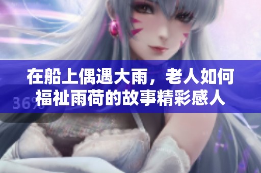 在船上偶遇大雨，老人如何福祉雨荷的故事精彩感人