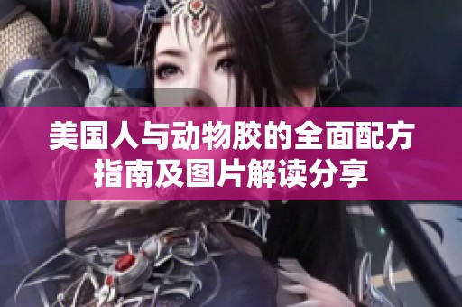 美国人与动物胶的全面配方指南及图片解读分享