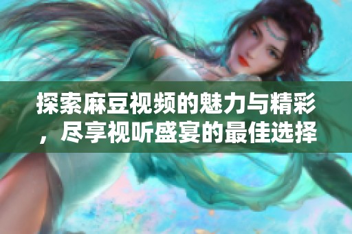 探索麻豆视频的魅力与精彩，尽享视听盛宴的最佳选择