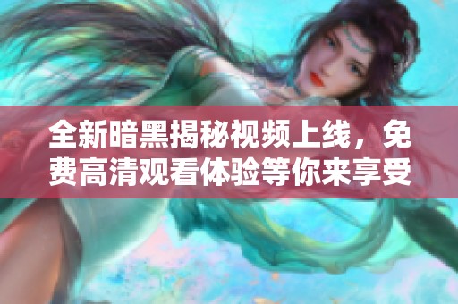 全新暗黑揭秘视频上线，免费高清观看体验等你来享受