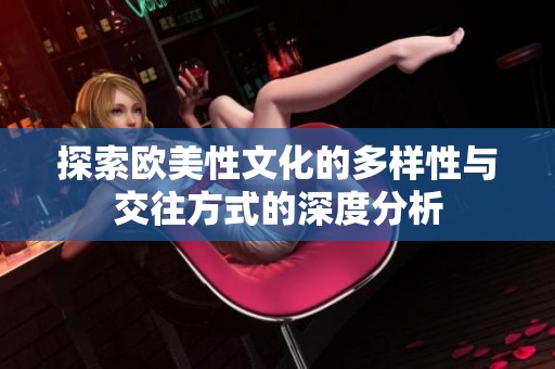 探索欧美性文化的多样性与交往方式的深度分析
