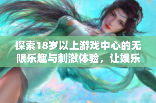 探索18岁以上游戏中心的无限乐趣与刺激体验，让娱乐更丰富多彩