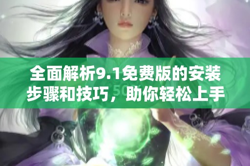 全面解析9.1免费版的安装步骤和技巧，助你轻松上手使用