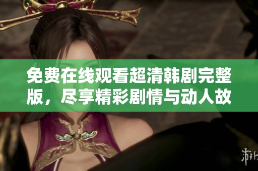免费在线观看超清韩剧完整版，尽享精彩剧情与动人故事