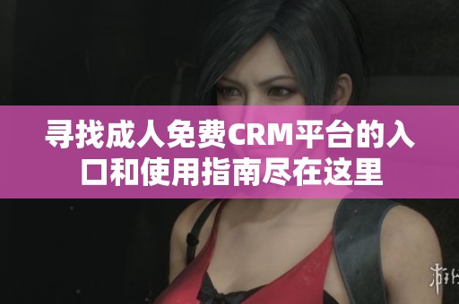 寻找成人免费CRM平台的入口和使用指南尽在这里