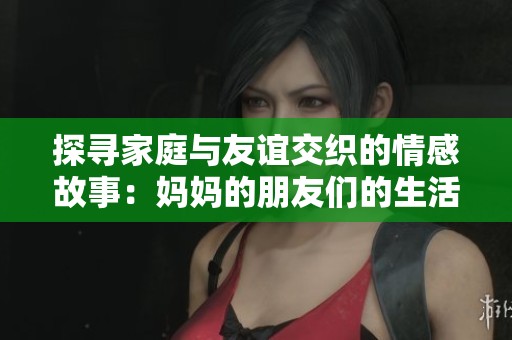 探寻家庭与友谊交织的情感故事：妈妈的朋友们的生活与心声