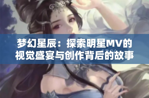 梦幻星辰：探索明星MV的视觉盛宴与创作背后的故事
