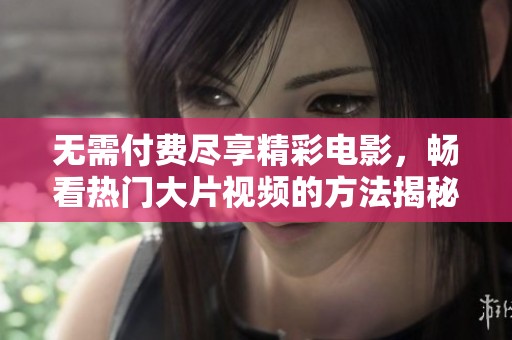 无需付费尽享精彩电影，畅看热门大片视频的方法揭秘