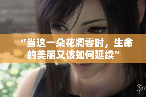 “当这一朵花凋零时，生命的美丽又该如何延续”