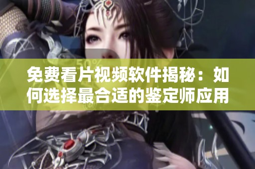 免费看片视频软件揭秘：如何选择最合适的鉴定师应用程序