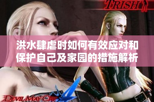 洪水肆虐时如何有效应对和保护自己及家园的措施解析