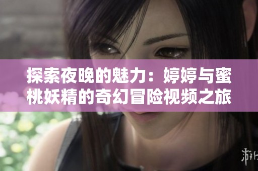 探索夜晚的魅力：婷婷与蜜桃妖精的奇幻冒险视频之旅