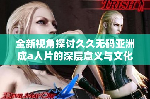 全新视角探讨久久无码亚洲成a人片的深层意义与文化影响